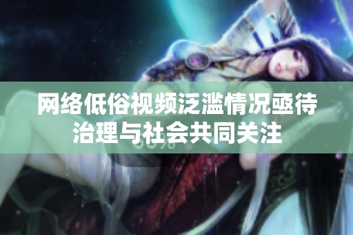 网络低俗视频泛滥情况亟待治理与社会共同关注