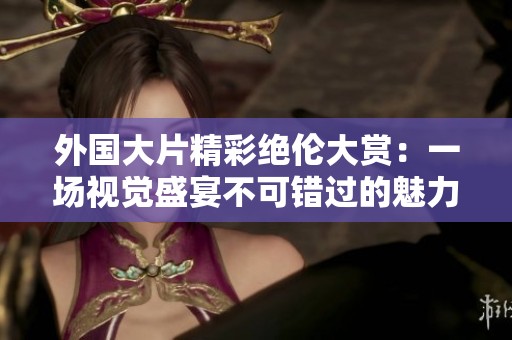 外国大片精彩绝伦大赏：一场视觉盛宴不可错过的魅力之旅
