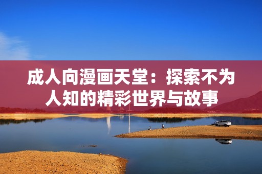 成人向漫画天堂：探索不为人知的精彩世界与故事