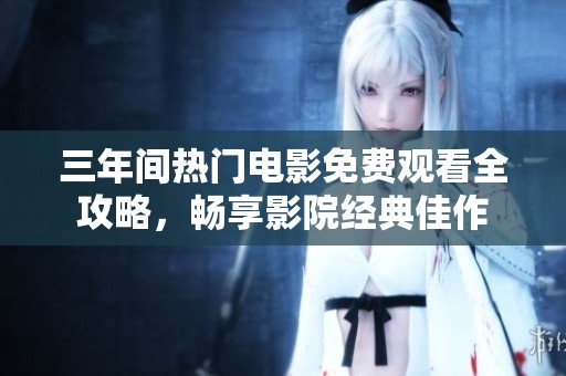三年间热门电影免费观看全攻略，畅享影院经典佳作
