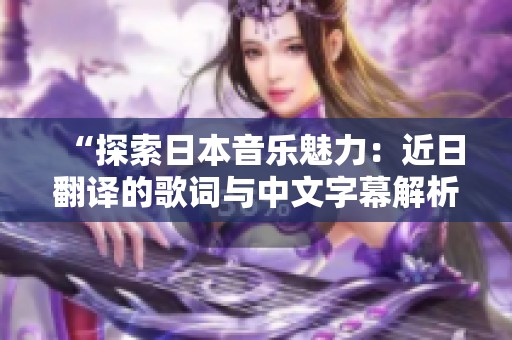 “探索日本音乐魅力：近日翻译的歌词与中文字幕解析”