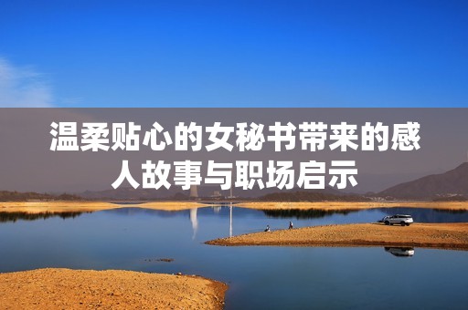 温柔贴心的女秘书带来的感人故事与职场启示