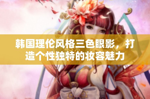 韩国理伦风格三色眼影，打造个性独特的妆容魅力