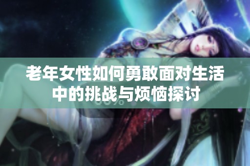 老年女性如何勇敢面对生活中的挑战与烦恼探讨