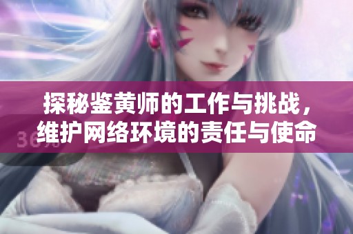 探秘鉴黄师的工作与挑战，维护网络环境的责任与使命