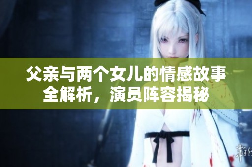 父亲与两个女儿的情感故事全解析，演员阵容揭秘