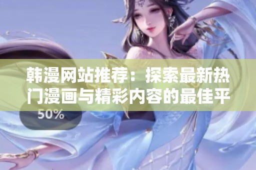 韩漫网站推荐：探索最新热门漫画与精彩内容的最佳平台