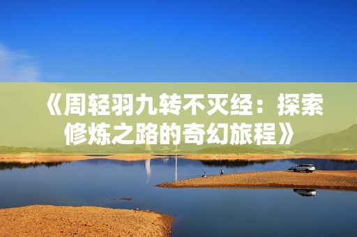 《周轻羽九转不灭经：探索修炼之路的奇幻旅程》