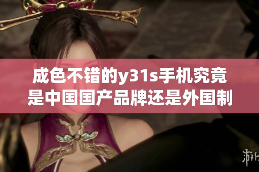 成色不错的y31s手机究竟是中国国产品牌还是外国制造产品