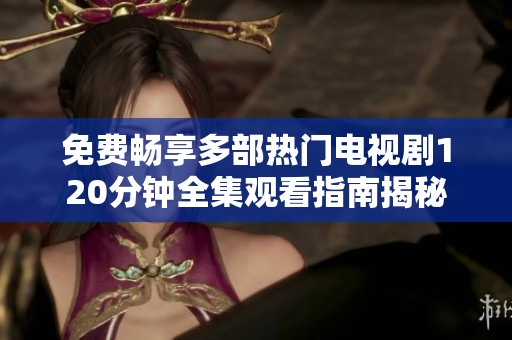 免费畅享多部热门电视剧120分钟全集观看指南揭秘