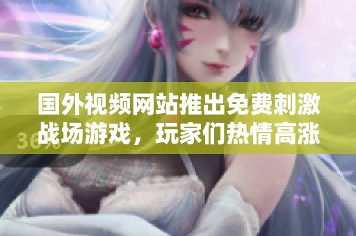 国外视频网站推出免费刺激战场游戏，玩家们热情高涨期待体验