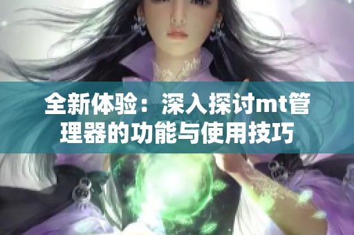 全新体验：深入探讨mt管理器的功能与使用技巧