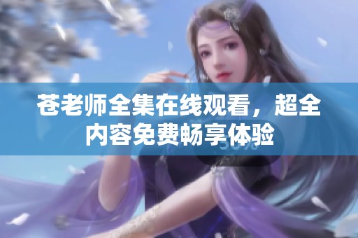 苍老师全集在线观看，超全内容免费畅享体验