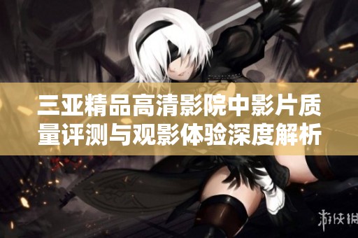 三亚精品高清影院中影片质量评测与观影体验深度解析