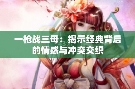 一枪战三母：揭示经典背后的情感与冲突交织