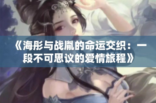 《海彤与战胤的命运交织：一段不可思议的爱情旅程》