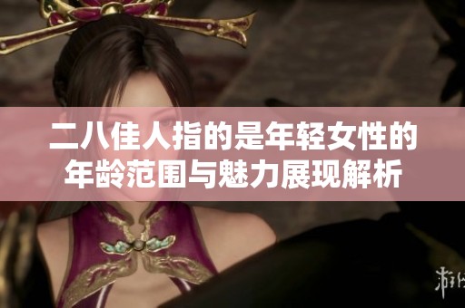 二八佳人指的是年轻女性的年龄范围与魅力展现解析