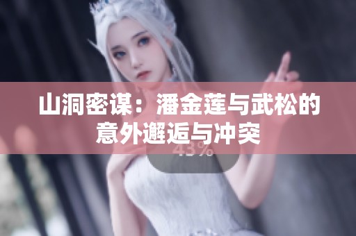 山洞密谋：潘金莲与武松的意外邂逅与冲突