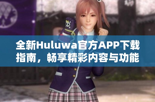 全新Huluwa官方APP下载指南，畅享精彩内容与功能尽在掌握