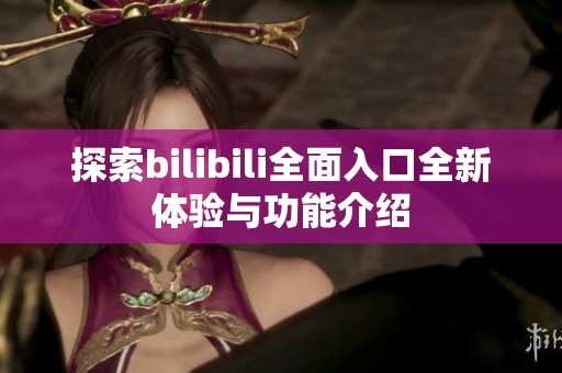探索bilibili全面入口全新体验与功能介绍