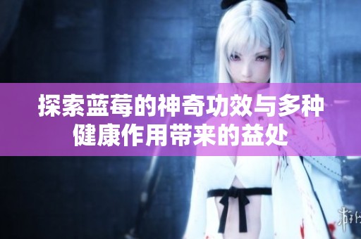 探索蓝莓的神奇功效与多种健康作用带来的益处