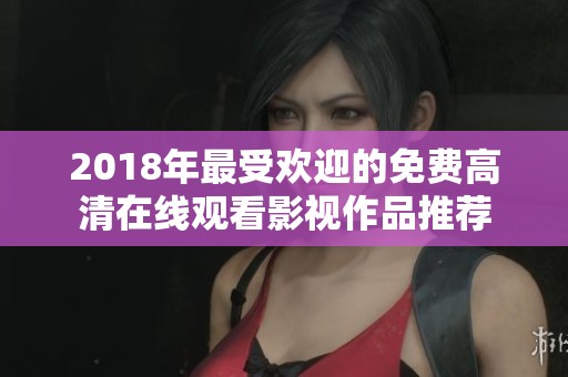 2018年最受欢迎的免费高清在线观看影视作品推荐