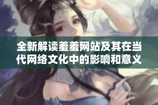全新解读羞羞网站及其在当代网络文化中的影响和意义