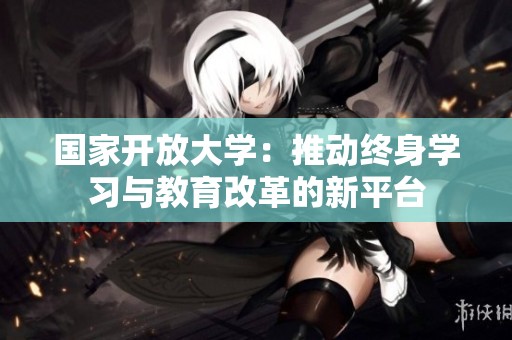国家开放大学：推动终身学习与教育改革的新平台