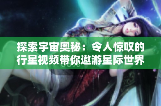 探索宇宙奥秘：令人惊叹的行星视频带你遨游星际世界