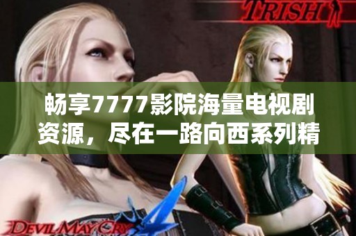畅享7777影院海量电视剧资源，尽在一路向西系列精彩大片中