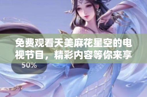 免费观看天美麻花星空的电视节目，精彩内容等你来享受！