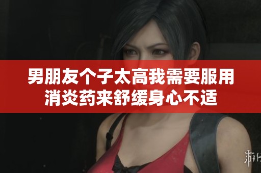 男朋友个子太高我需要服用消炎药来舒缓身心不适