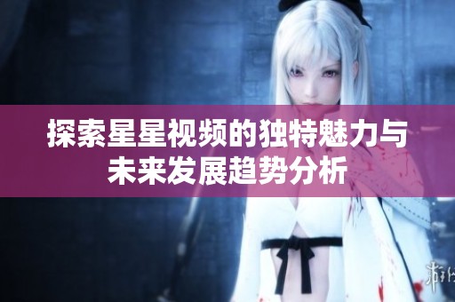 探索星星视频的独特魅力与未来发展趋势分析