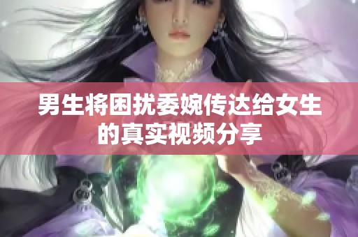 男生将困扰委婉传达给女生的真实视频分享