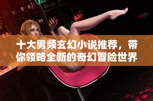 十大男频玄幻小说推荐，带你领略全新的奇幻冒险世界