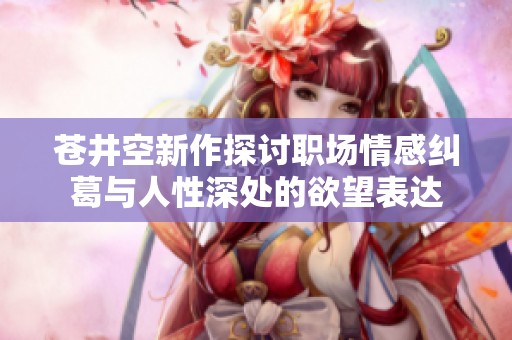 苍井空新作探讨职场情感纠葛与人性深处的欲望表达