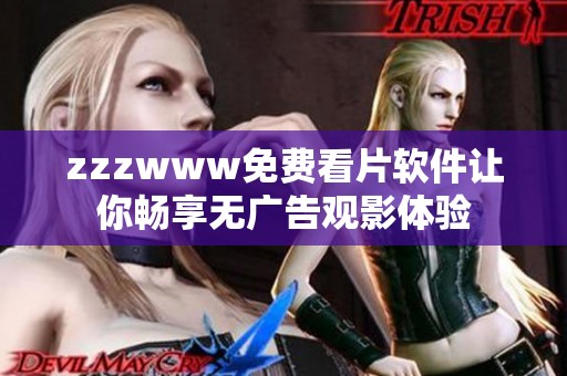 zzzwww免费看片软件让你畅享无广告观影体验