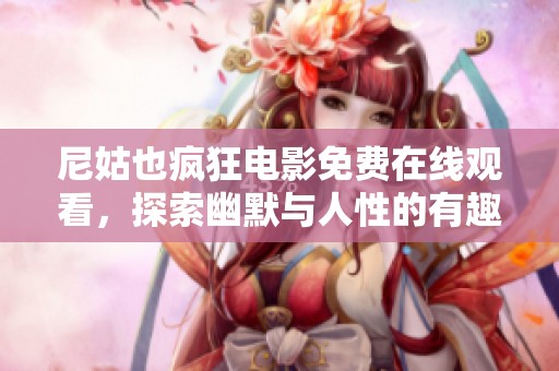 尼姑也疯狂电影免费在线观看，探索幽默与人性的有趣碰撞