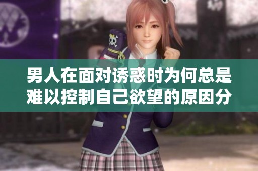男人在面对诱惑时为何总是难以控制自己欲望的原因分析
