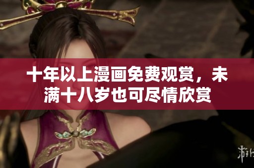 十年以上漫画免费观赏，未满十八岁也可尽情欣赏