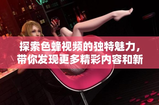 探索色蜂视频的独特魅力，带你发现更多精彩内容和新体验