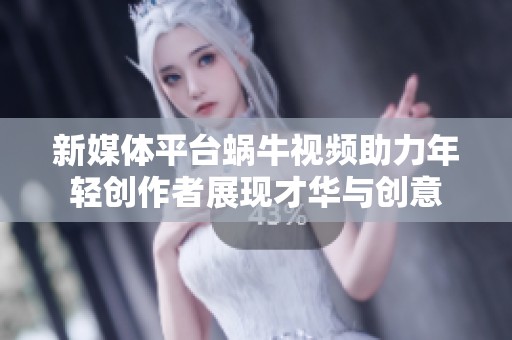 新媒体平台蜗牛视频助力年轻创作者展现才华与创意