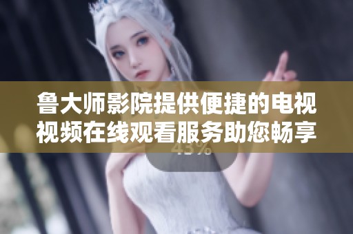 鲁大师影院提供便捷的电视视频在线观看服务助您畅享影视盛宴
