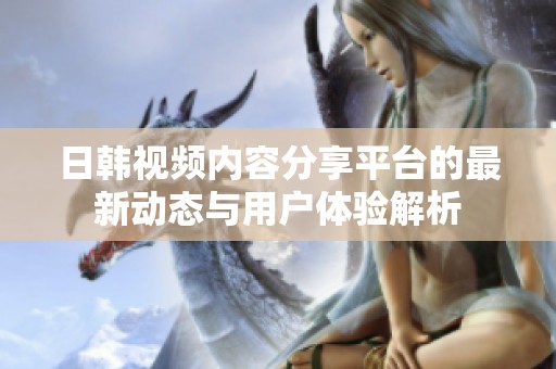 日韩视频内容分享平台的最新动态与用户体验解析