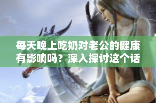 每天晚上吃奶对老公的健康有影响吗？深入探讨这个话题。
