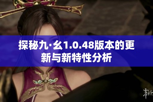 探秘九·幺1.0.48版本的更新与新特性分析