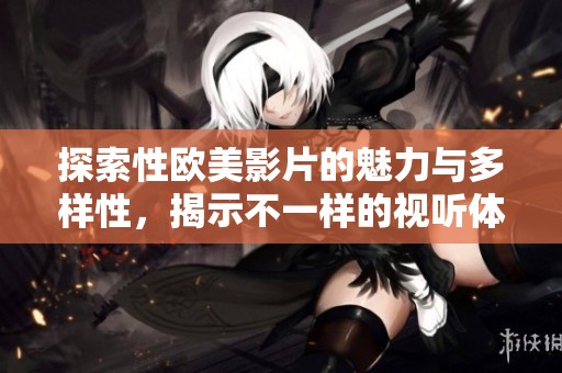 探索性欧美影片的魅力与多样性，揭示不一样的视听体验