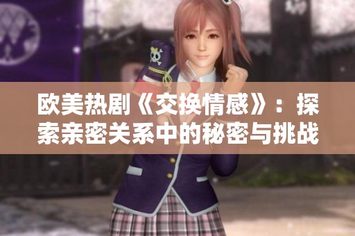 欧美热剧《交换情感》：探索亲密关系中的秘密与挑战。
