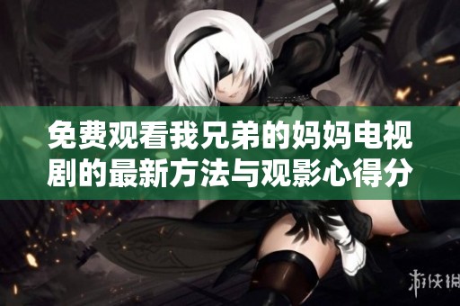 免费观看我兄弟的妈妈电视剧的最新方法与观影心得分享