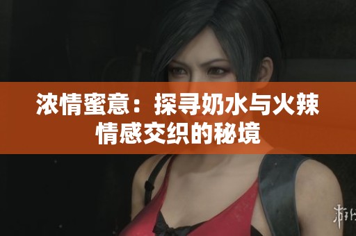 浓情蜜意：探寻奶水与火辣情感交织的秘境
